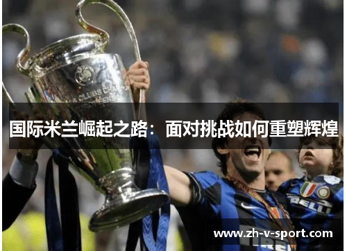 国际米兰崛起之路:面对挑战如何重塑辉煌 国际米兰崛起之路:面对挑战如何重塑辉煌