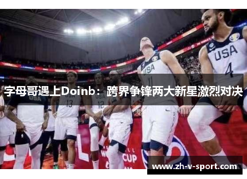 字母哥遇上Doinb：跨界争锋两大新星激烈对决