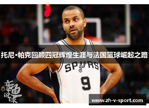 托尼·帕克回顾四冠辉煌生涯与法国篮球崛起之路